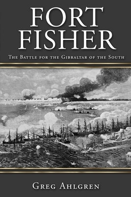 Fort Fisher: The Battle for the Gibraltar of the South by Ahlgren, Greg