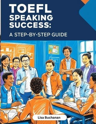 TOEFL Speaking Success: A Step-by-Step Guide to Mastering TOEFL Speaking Tasks and Boosting Your English Skills by Buchanan, Lisa