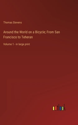 Around the World on a Bicycle; From San Francisco to Teheran: Volume 1 - in large print by Stevens, Thomas