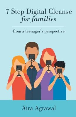 7 Step Digital Cleanse for Families: From a Teenager's Perspective by Agrawal, Aira