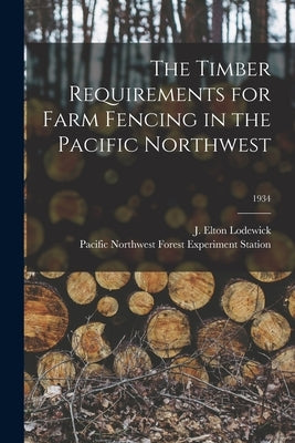 The Timber Requirements for Farm Fencing in the Pacific Northwest; 1934 by Lodewick, J. Elton (John Elton) 1896-