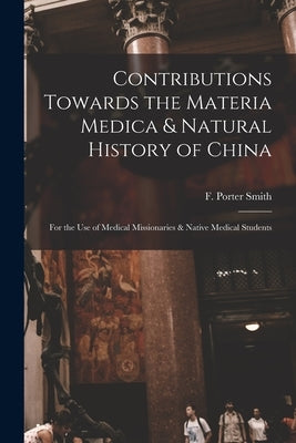Contributions Towards the Materia Medica & Natural History of China: for the Use of Medical Missionaries & Native Medical Students by Smith, F. Porter (Frederick Porter)