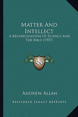 Matter And Intellect: A Reconciliation Of Science And The Bible (1907) by Allan, Andrew