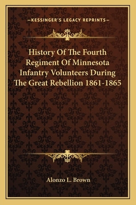 History of the Fourth Regiment of Minnesota Infantry Volunteers During the Great Rebellion 1861-1865 by Brown, Alonzo L.