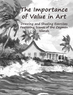 The Importance of Value in Art: Drawing and Shading Exercises Featuring Scenes of the Cayman Islands by Clark, John