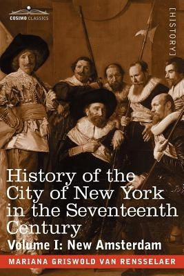 History of the City of New York in the Seventeenth Century: Volume I: New Amsterdam by Van Rensselaer, Mariana Griswold