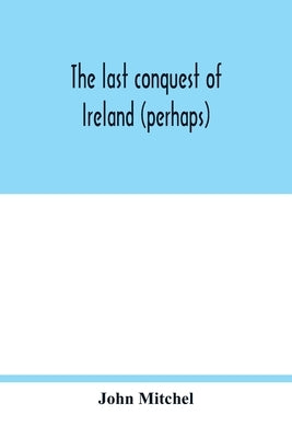 The last conquest of Ireland (perhaps) by Mitchel, John
