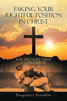 Taking Your Rightful Position in Christ: You Are More Than a Conqueror! by Goodloe, Tauquincy