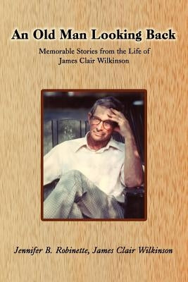 An Old Man Looking Back: Memorable Stories from the Life of James Clair Wilkinson by Robinette, Jennifer B.
