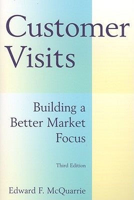 Customer Visits: Building a Better Market Focus: Building a Better Market Focus by McQuarrie, Edward F.