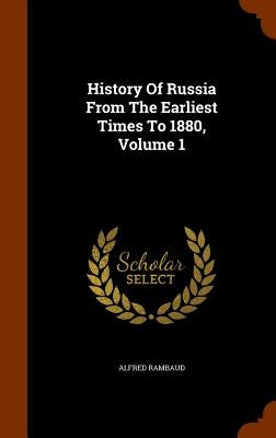 History Of Russia From The Earliest Times To 1880, Volume 1 by Rambaud, Alfred