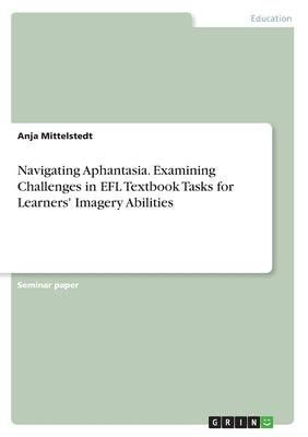 Navigating Aphantasia. Examining Challenges in EFL Textbook Tasks for Learners' Imagery Abilities by Mittelstedt, Anja