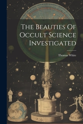 The Beauties Of Occult Science Investigated by (Astrologer )., Thomas White