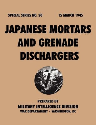 Japanese Mortars and Grenade Dischargers (Special Series, no. 30) by Military Intelligence Division