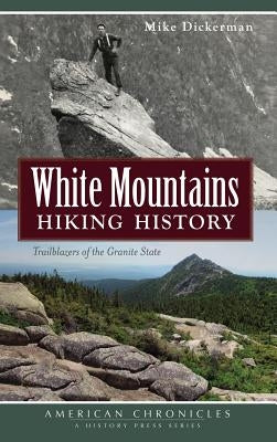 White Mountains Hiking History: Trailblazers of the Granite State by Dickerman, Mike