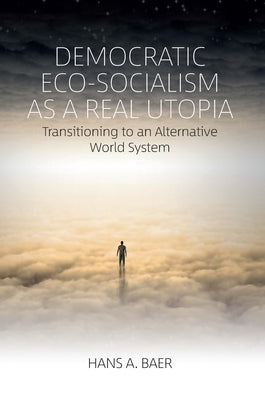 Democratic Eco-Socialism as a Real Utopia: Transitioning to an Alternative World System by Baer, Hans a.
