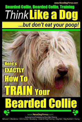 Bearded Collie, Bearded Collie Training - Think Like a Dog But Don't Eat Your Poop!: Here's Exactly How to Train Your Bearded Collie by Pearce, Paul Allen