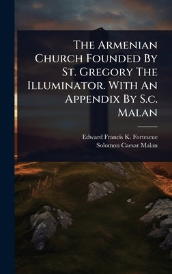 The Armenian Church Founded By St. Gregory The Illuminator. With An Appendix By S.c. Malan by Edward Francis K Fortescue