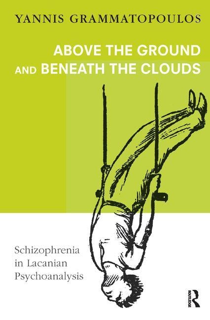 Above the Ground and Beneath the Clouds: Schizophrenia in Lacanian Psychoanalysis by Grammatopoulos, Yannis