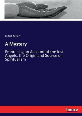 A Mystery: Embracing an Account of the lost Angels, the Origin and Source of Spiritualism by Keller, Rufus