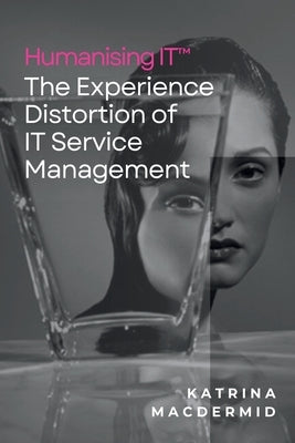 Humanising IT(TM): The Experience Distortion of IT Service Management by Macdermid, Katrina