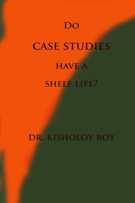 Do Case Studies have a Shelf Life? by Roy, Kisholoy