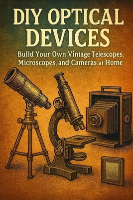 DIY Optical Devices: Build Your Own Vintage Telescopes, Microscopes, and Cameras at Home by Rhea, Alexander