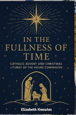 In the Fullness of Time: Catholic Advent and Christmas Liturgy of the Hours Companion by Knowles, Elizabeth