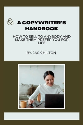 Copywriter's Handbook: How to sell to anybody and make them prefer you for life. by Hilton, Jack