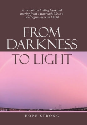 From Darkness to Light: A Memoir on Finding Jesus and Moving from a Traumatic Life to a New Beginning with Christ by Strong, Hope