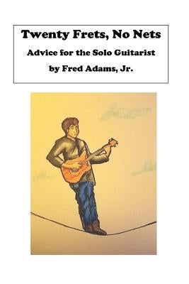 20 Frets, No Nets: Advice for the Solo Guitarist by Adams Jr, Fred