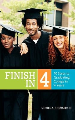 Finish In 4: 10 Steps to Graduating College in 4 Years by Gonzalez III, Miguel a.