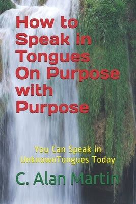 How to Speak in Tongues On Purpose with Purpose: You Can Speak In Unknown Tongues Today by Martin, C. Alan