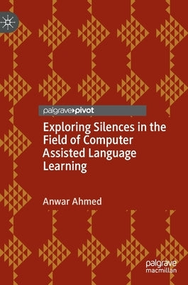 Exploring Silences in the Field of Computer Assisted Language Learning by Ahmed, Anwar