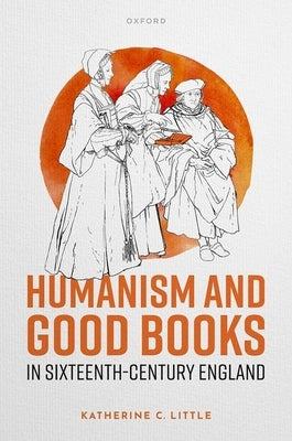 Humanism and Good Books in Sixteenth-Century England by Little, Katherine C.