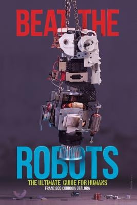 Beat the robots: The ultimate human guide by Acosta, Diego