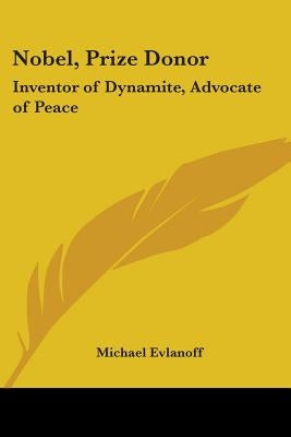 Nobel, Prize Donor: Inventor of Dynamite, Advocate of Peace by Evlanoff, Michael