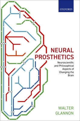 Neural Prosthetics: Neuroscientific and Philosophical Aspects of Changing the Brain by Glannon, Walter