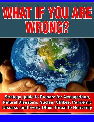What if you are wrong?: Strategic Guide to help prepare for Armageddon, Natural Disasters, Nuclear Strikes, the Zombie Apocalypse, and Every O by Carr, Joseph
