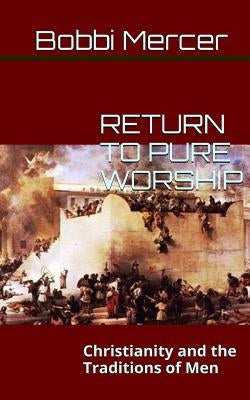 Return to Pure Worship: Christianity and the Traditions of Men by Mercer, Bobbi