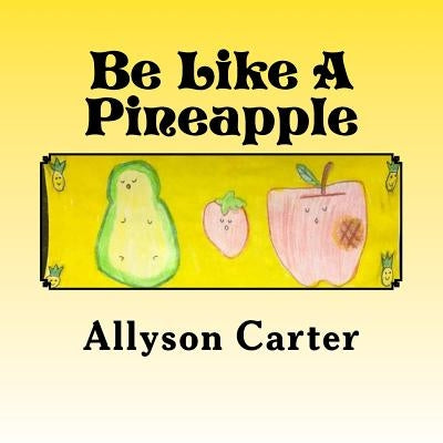 Be Like A Pineapple: Stand Tall Wear a Crown and Be Sweet On the Inside by Carter, Allyson Marie