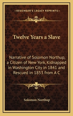 Twelve Years a Slave: Narrative of Solomon Northup, a Citizen of New York, Kidnapped in Washington City in 1841 and Rescued in 1853 from A C by Northup, Solomon