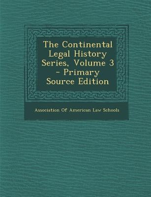 The Continental Legal History Series, Volume 3 - Primary Source Edition by Association of American Law Schools