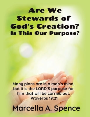 Are We Stewards of God's Creation?: Is This Our Purpose? Many plans are in a man's mind, but it is the LORD'S purpose for him that will be carried out by Spence, Marcella a.