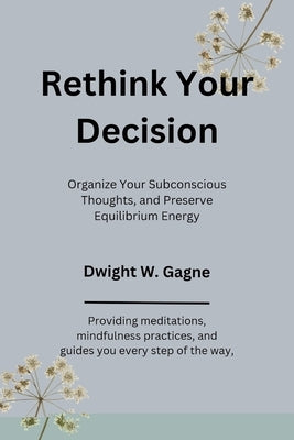 Rethink Your Decision: Organize Your Subconscious Thoughts, and Preserve Equilibrium Energy by Gagne, Dwight W.