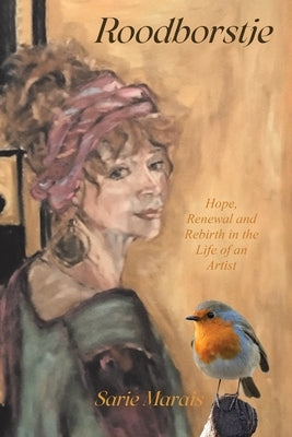 Roodborstje: Hope, Renewal and Rebirth in the Life of an Artist by Marais, Sarie