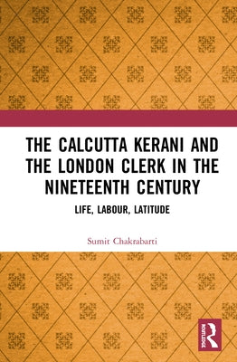 The Calcutta Kerani and the London Clerk in the Nineteenth Century: Life, Labour, Latitude by Chakrabarti, Sumit