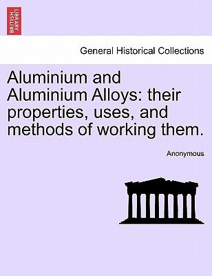 Aluminium and Aluminium Alloys: their properties, uses, and methods of working them. by Anonymous