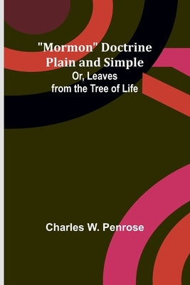 Mormon Doctrine Plain and Simple; Or, Leaves from the Tree of Life by Penrose, Charles W.