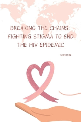 Breaking the Chains: Fighting Stigma to End the HIV Epidemic by Sharlin